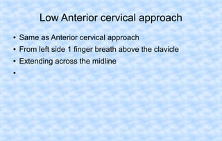 Low Anterior cervical approach
●

Same as Anterior cervical approach

●

From left side 1 finger breath above the clavicle

●

Extending across the midline

●

 