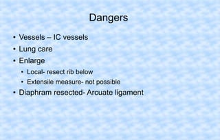 Dangers
●

Vessels – IC vessels

●

Lung care

●

Enlarge
●
●

●

Local- resect rib below
Extensile measure- not possible

Diaphram resected- Arcuate ligament

 