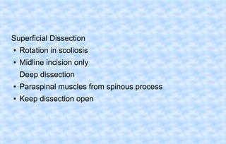 Superficial Dissection
●

Rotation in scoliosis

●

Midline incision only
Deep dissection

●

Paraspinal muscles from spinous process

●

Keep dissection open

 