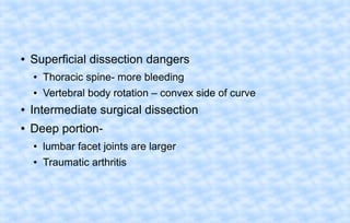 ●

Superficial dissection dangers
●

Thoracic spine- more bleeding

●

Vertebral body rotation – convex side of curve

●

Intermediate surgical dissection

●

Deep portion●

lumbar facet joints are larger

●

Traumatic arthritis

 