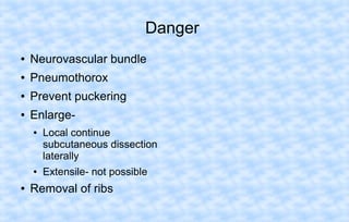 Danger
●

Neurovascular bundle

●

Pneumothorox

●

Prevent puckering

●

Enlarge●

●

●

Local continue
subcutaneous dissection
laterally
Extensile- not possible

Removal of ribs

 