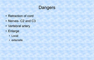 Dangers
●

Retraction of cord

●

Nerves- C2 and C3

●

Vertebral artery

●

Enlarge
●

Local

●

extensile

 