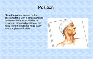 Position
Place the patient supine on the
operating table with a small sandbag
between the shoulder blades to
ensure an extended position of the
neck. Turn the patient's head away
from the planned incision

 
