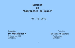 Seminar
on
“Approaches to Spine”
01 – 12 - 2010

Moderator:

Presenter:

Dr. Muralidhar N

Dr. Somnath Machani

Professor and HOD
VIMS & RC.

Post Graduate
VIMS & RC
.

 