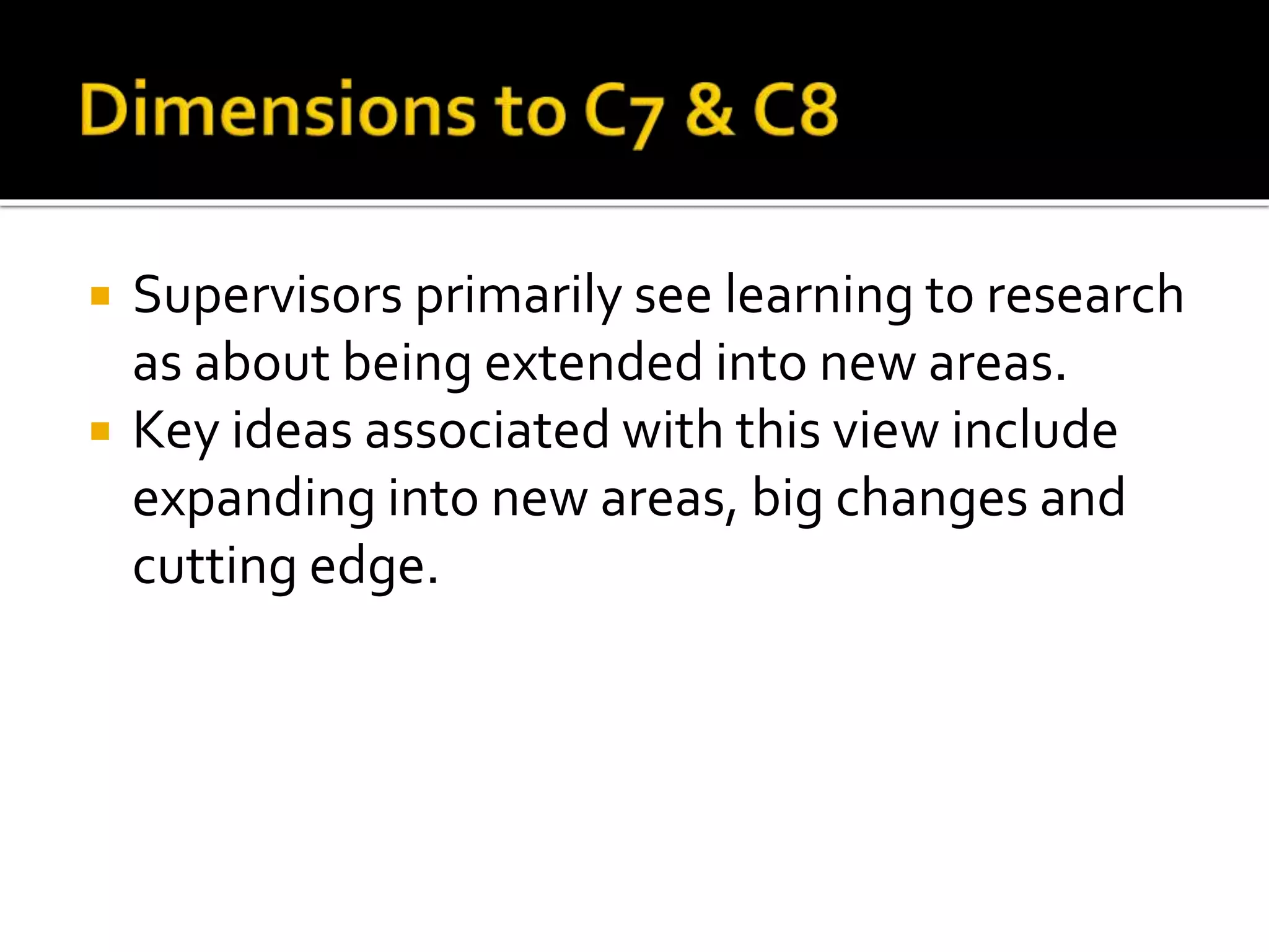 Supervisors primarily see learning to research
as about being extended into new areas.
 Key ideas associated with this view include
expanding into new areas, big changes and
cutting edge.
 