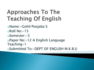 Name:-Gohil Poojaba S
Roll No:-15
Semester:-3
Paper No:-12 A English Language
Teaching-1
Submitted To:-DEPT OF ENGLISH M.K.B.U
 