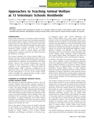 Animal Welfare
Approaches to Teaching Animal Welfare
at 13 Veterinary Schools Worldwide
Caroline J. Hewson g Eva Baranyiová g Donald M. Broom g Michael S. Cockram g Francisco Galindo g
Alison J. Hanlon g Laura Hänninen g Daniela Lexer g David J. Mellor g Carla F.M. Molento g Frank O.
Ödberg g James A. Serpell g Anne Maria Sisto g Kevin J. Stafford g Joseph M. Stookey g Paul Waldau
ABSTRACT
This paper comprises brief descriptions by faculty at 13 veterinary schools in Europe, North America, South America, and
Australasia that summarize undergraduate training in animal welfare at the respective schools and how students are assessed.
INTRODUCTION
In this article faculty from 13 veterinary schools in Europe,
North America, South America, and Australasia summarize
how animal welfare is taught to students at their respective
schools and how those students are assessed. Three other
articles in this issue describe the teaching of animal welfare
at the University of Sydney, Australia;1
at the Ontario
Veterinary College, Canada;2
and in the UK.3
A fourth
article outlines a course in animal welfare and ethics
developed for veterinary schools by the World Society for
the Protection of Animals.4
The courses described here concern animal welfare in a
broader sense than health and production alone. By virtue
of being part of the respective schools’ programs, training in
animal welfare is mandatory for graduation in all of these
schools. However, the curricular requirements are more
extensive in some schools than in others, often reflecting
variations in the requirements of licensing bodies in
different regions. Table 1 provides a comparison of the
approaches taken at the different schools. Formal training
in pain management is not part of the animal welfare
courses described here, being provided in other courses
such as anesthesia and pharmacology.
UNIVERSITY OF VETERINARY MEDICINE VIENNA,
AUSTRIA (DANIELA LEXER)
The University of Veterinary Medicine Vienna is the only
Austrian institution that provides academic education in
veterinary sciences. At present, two veterinary curricula are
in force. This article describes the newest one, a six-year
curriculum established in 2002. Approximately 300 students
begin the program each year, but the dropout rate is high.
Until 1996, training in animal welfare was optional and the
courses concerned (ethology, clinical ethology, ethics and
husbandry) did not provide practical training. In 1996
the Institute of Animal Husbandry and Animal Welfare
(IAHAW) was established. Since then, education in animal
welfare has been covered in several courses throughout the
program and includes site visits.
Some of the animal welfare courses are taught exclusively
by the IAHAW or in collaboration with other institutes
or clinics. During the first year, students receive obligatory
training in animal welfare in two courses: Animal
Husbandry and Ethology, and Ethics. In the third year,
an obligatory course, Farm Animal Husbandry and
Farm Animal Welfare, also covers animal welfare and
includes a farm visit specifically addressing welfare issues.
Students also have to attend a course (lectures and practical
training) in Animal Behavior and Animal Handling, which
focuses exclusively on horses, cattle, and pigs. From the
fifth year on, students may specialize, and aspects of animal
welfare are covered in the appropriate obligatory courses:
Behavior Problems and Therapy in Cats and Dogs;
Husbandry and Care of Rodents; Animal Husbandry and
Animal Welfare (Farm Animals); Animal Husbandry
and Animal Welfare (Birds and Reptiles); and Basics of
Up-to-Date Husbandry in Zoos and Protection of Species.
In addition, throughout the program, students must select
from various optional courses, including the following
which have significant animal welfare content: Ethology of
Farm Animals (including an excursion to farms); General
Ethology; Ethics in Animal Welfare and Human–Animal
Interaction; Animal Welfare Issues in Farm Animals;
Diseases Caused by Husbandry Systems; and Farm Animal
Husbandry in Organic Agriculture, which includes visits to
different farms. Students have also the option to participate
in one week of practical training in Methods of Behavioral
Studies in Farm Animals or one month of practical training
at the IAHAW.
The primary teaching goal for the animal welfare compo-
nent of these courses is to give students knowledge and
enable them to be advocates for animal welfare in practical
situations. Special efforts are made to help students under-
stand that concern for animal welfare in a broader sense
than health can make a substantial contribution to disease
prevention. Students are acquainted with standard and
alternative husbandry systems; they are taught about
normal behavior, possible behavioral problems, the needs
of the animal, and how to handle the animal in a proper
way. They learn how to detect injuries and diseases caused
by husbandry systems and are taught about different
methods of assessing animal welfare. Students are also
introduced to the fields of human–animal interaction and
ethics in animal welfare. Animal welfare issues during
transport, slaughter, and in the context of mutilations are
further topics.
The IAHAW attempts to diversify the courses by inviting
guest lecturers from different disciplines where appropriate,
422 JVME 32(4) ß 2005 AAVMC
 