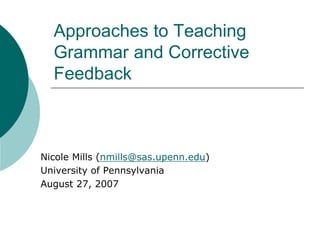 Approaches to Teaching
Grammar and Corrective
Feedback
Nicole Mills (nmills@sas.upenn.edu)
University of Pennsylvania
August 27, 2007
 