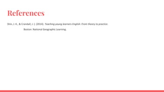 References
Shin, J. K., & Crandall, J. (. (2014). Teaching young learners English: From theory to practice.
Boston: National Geographic Learning.
 
