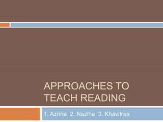 APPROACHES TO
TEACH READING
1. Azrina 2. Naziha 3. Khavitraa
 