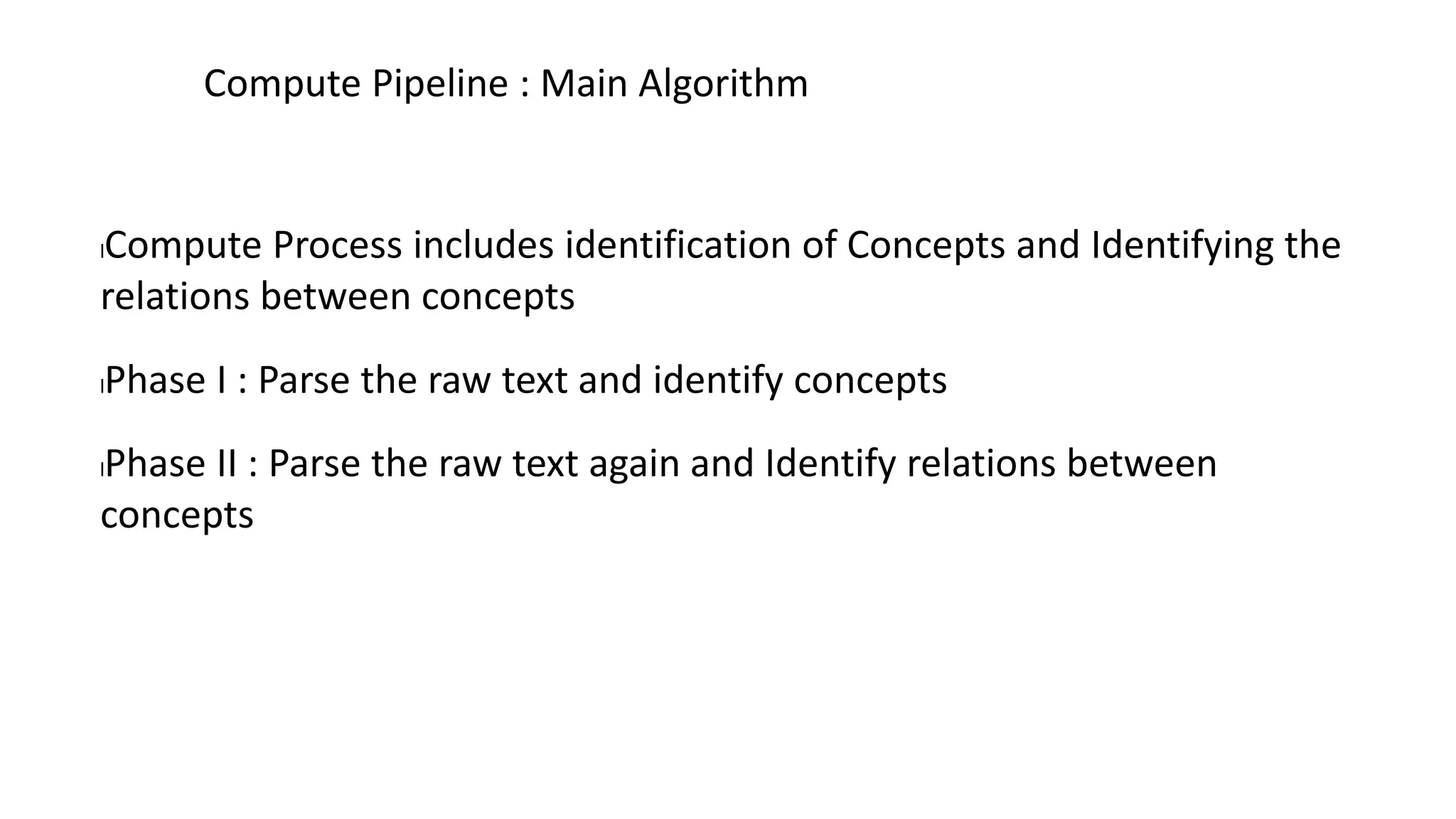 lCompute Process includes identification of Concepts and Identifying the
relations between concepts
lPhase I : Parse the raw text and identify concepts
lPhase II : Parse the raw text again and Identify relations between
concepts
Compute Pipeline : Main Algorithm
 