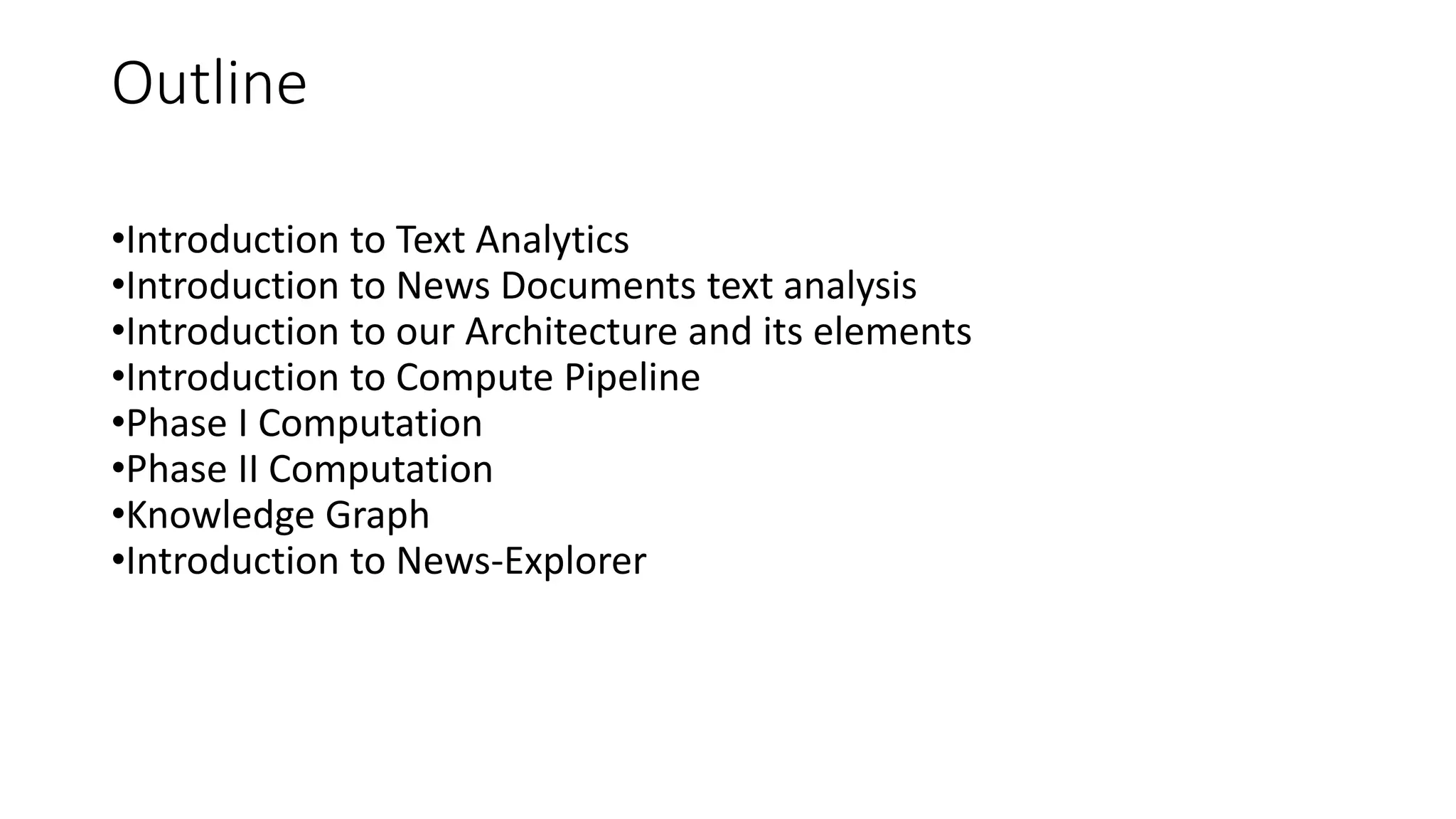 Outline
•Introduction to Text Analytics
•Introduction to News Documents text analysis
•Introduction to our Architecture and its elements
•Introduction to Compute Pipeline
•Phase I Computation
•Phase II Computation
•Knowledge Graph
•Introduction to News-Explorer
 