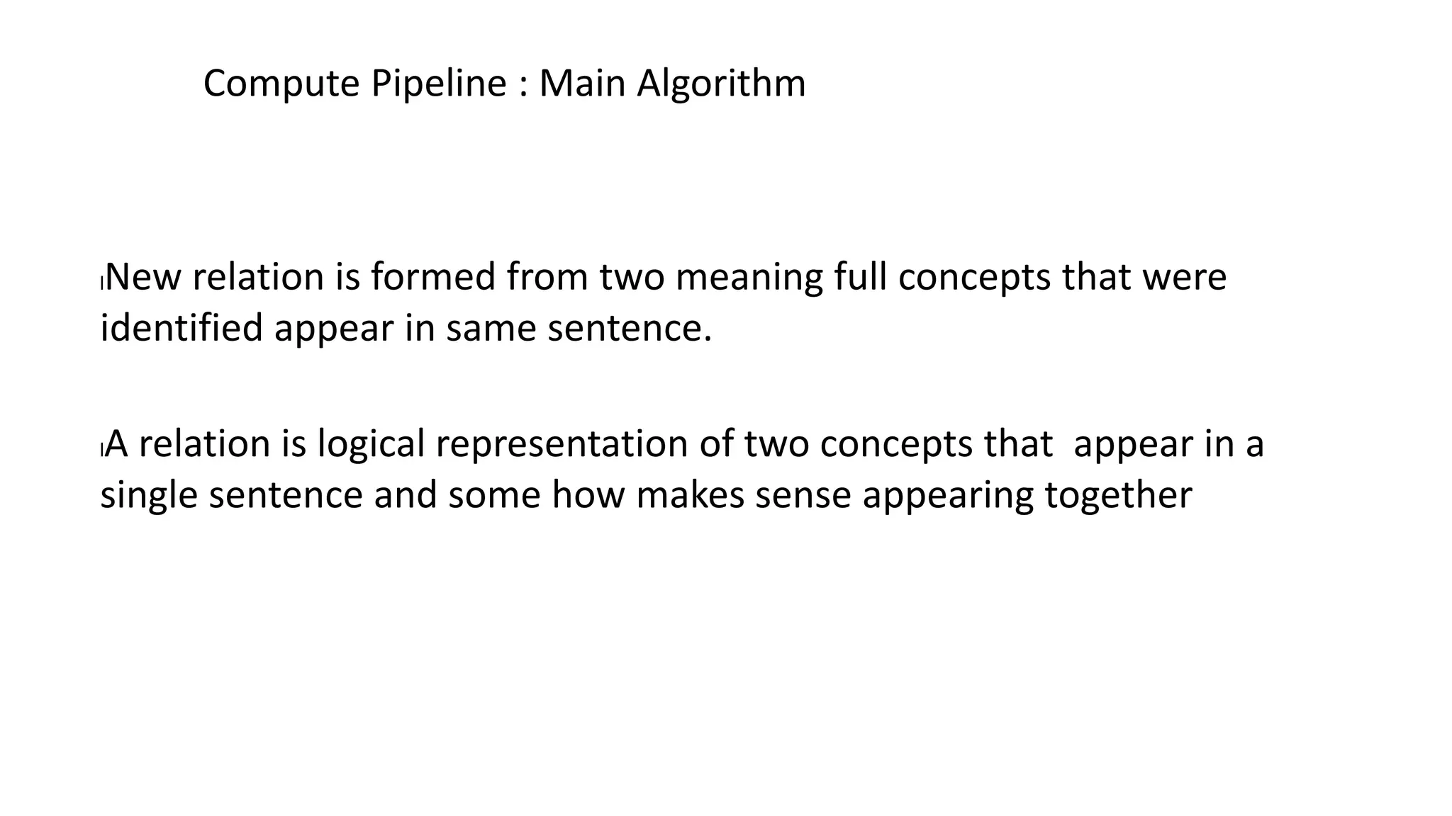 lNew relation is formed from two meaning full concepts that were
identified appear in same sentence.
lA relation is logical representation of two concepts that appear in a
single sentence and some how makes sense appearing together
Compute Pipeline : Main Algorithm
 
