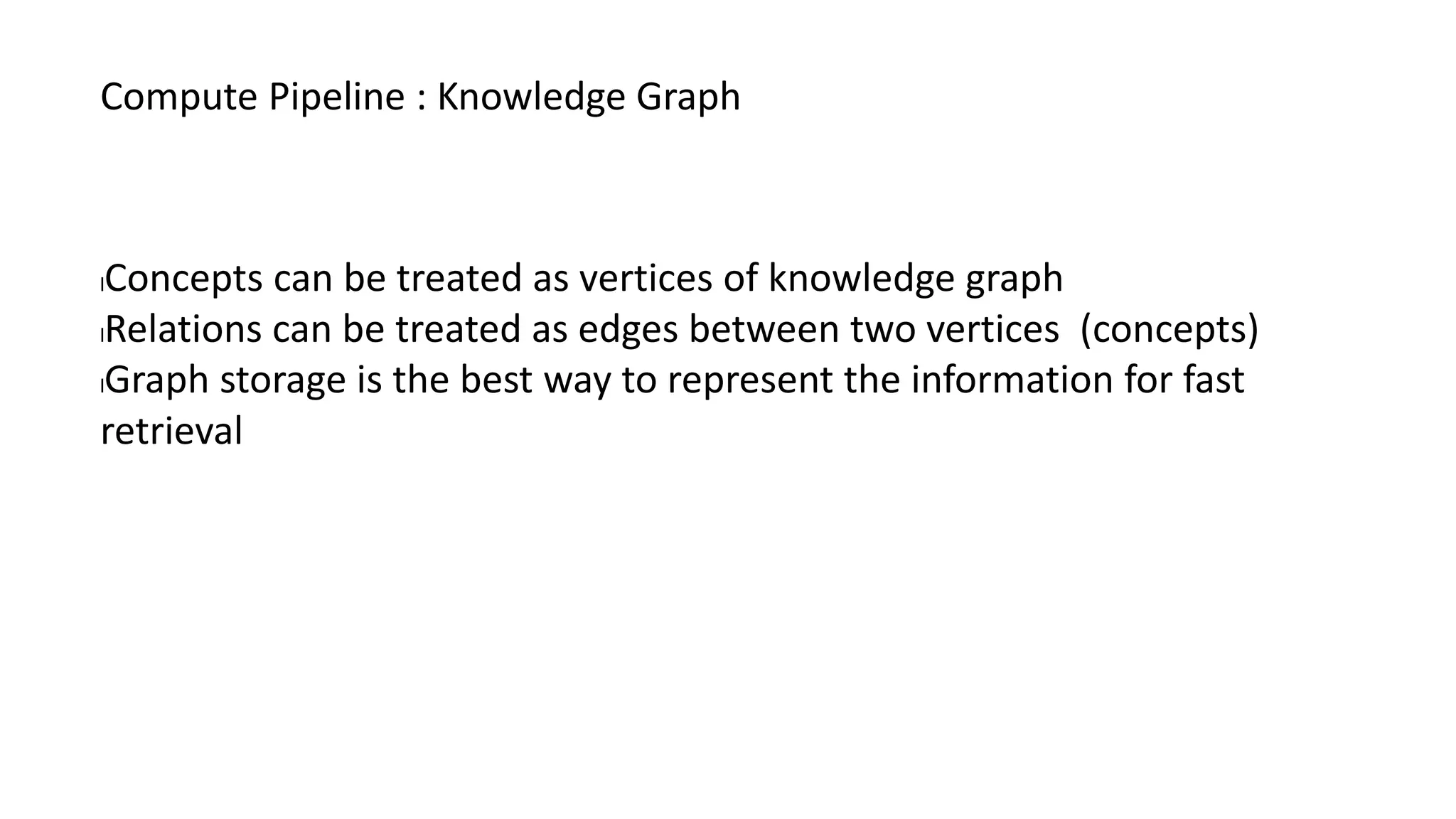 lConcepts can be treated as vertices of knowledge graph
lRelations can be treated as edges between two vertices (concepts)
lGraph storage is the best way to represent the information for fast
retrieval
Compute Pipeline : Knowledge Graph
 