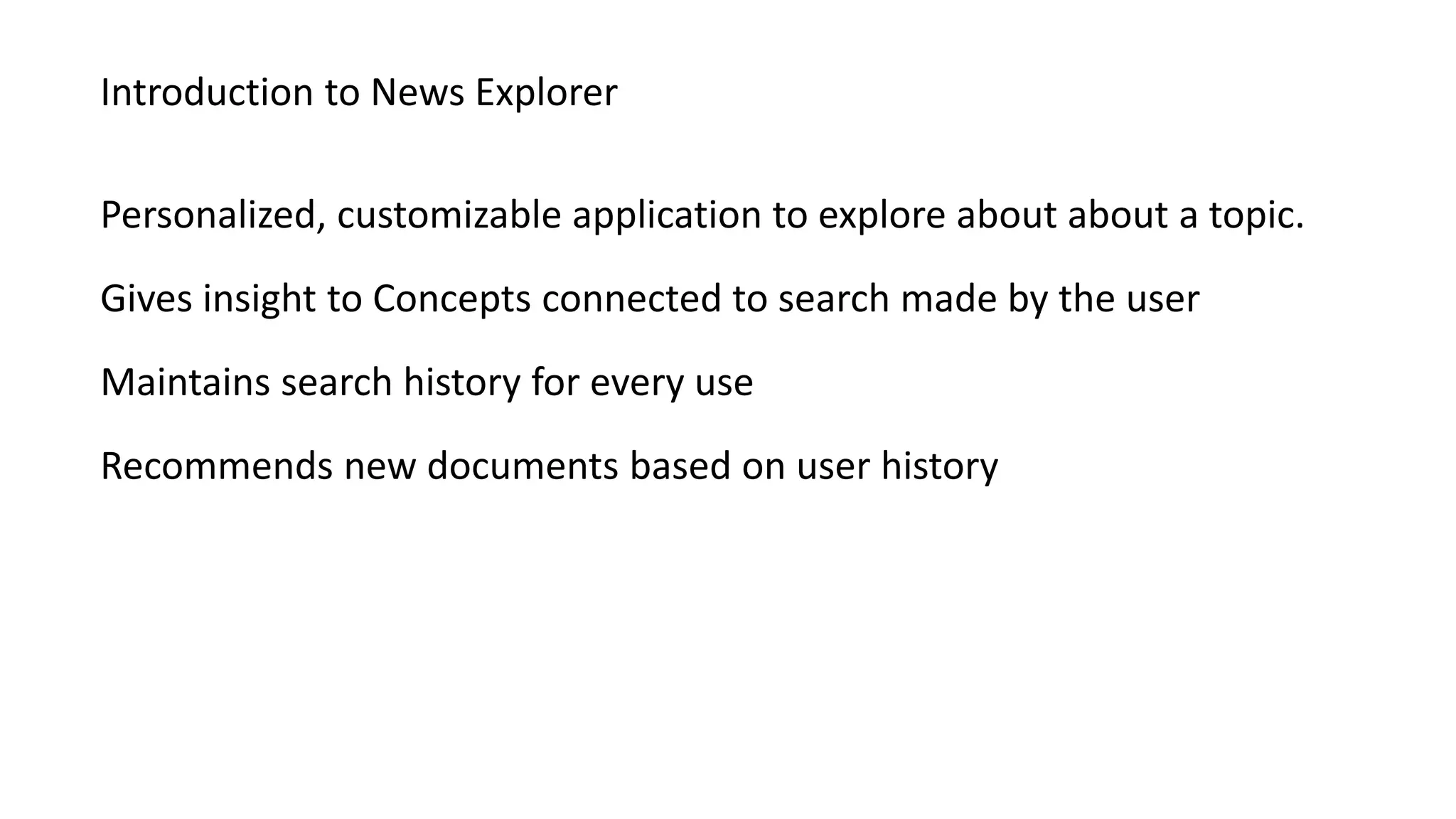 Introduction to News Explorer
Personalized, customizable application to explore about about a topic.
Gives insight to Concepts connected to search made by the user
Maintains search history for every use
Recommends new documents based on user history
 