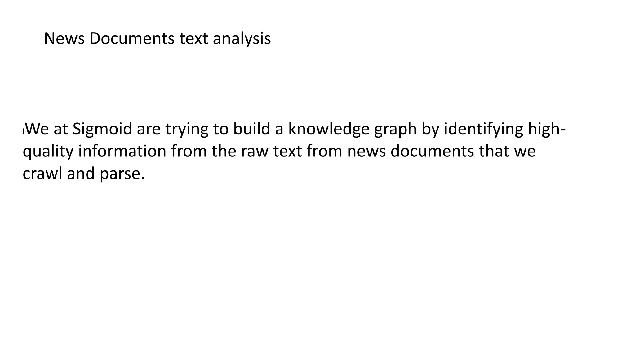 lWe at Sigmoid are trying to build a knowledge graph by identifying high-
quality information from the raw text from news documents that we
crawl and parse.
News Documents text analysis
 