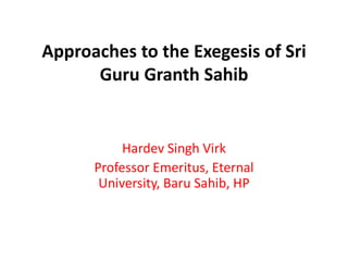 Approaches to the Exegesis of Sri
Guru Granth Sahib

Hardev Singh Virk
Professor Emeritus, Eternal
University, Baru Sahib, HP

 