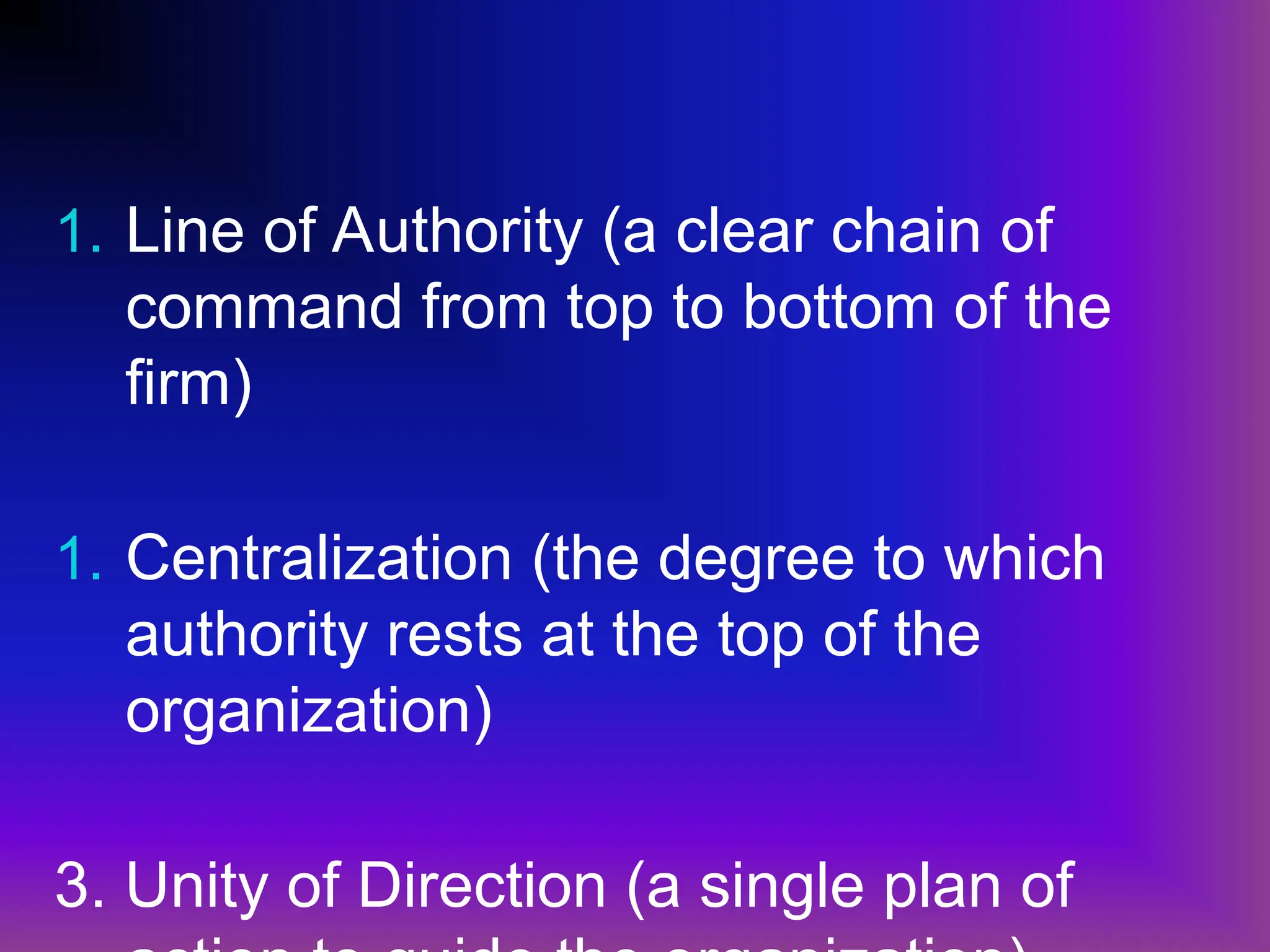1. Line of Authority (a clear chain of
command from top to bottom of the
firm)
1. Centralization (the degree to which
authority rests at the top of the
organization)
3. Unity of Direction (a single plan of
 