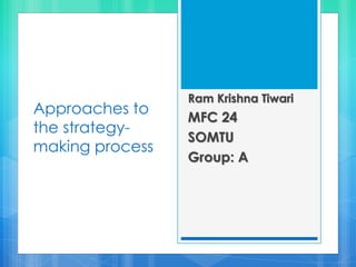 Approaches to
the strategy-
making process
Ram Krishna Tiwari
MFC 24
SOMTU
Group: A
 