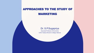 APPROACHES TO THE STUDY OF
MARKETING
Dr. S.P.Sugapriya
Associate Professor of Economics
E.M.G Yadava Women’s College, Madurai
 