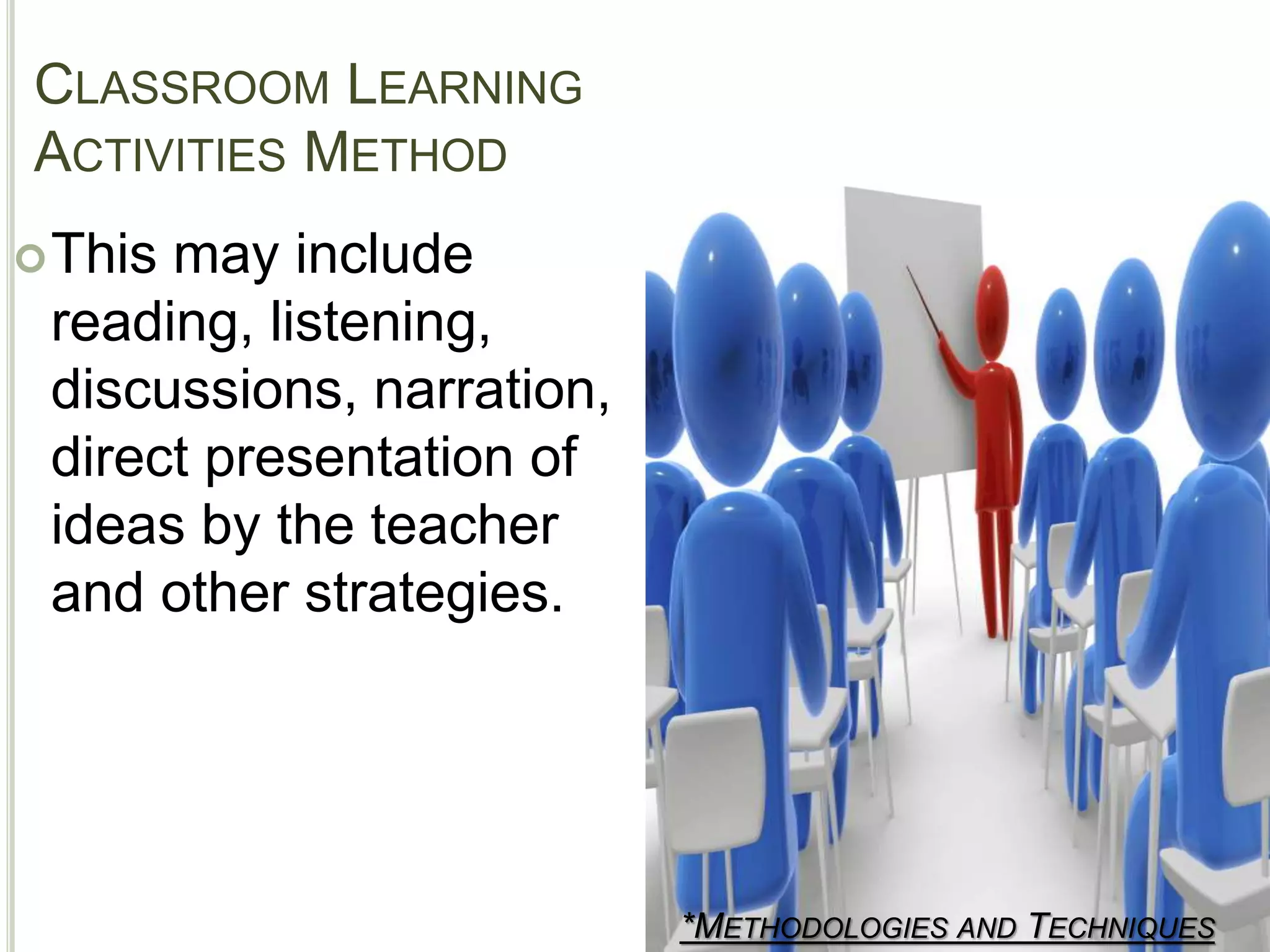 CLASSROOM LEARNING
ACTIVITIES METHOD
*METHODOLOGIES AND TECHNIQUES
This may include
reading, listening,
discussions, narration,
direct presentation of
ideas by the teacher
and other strategies.
 