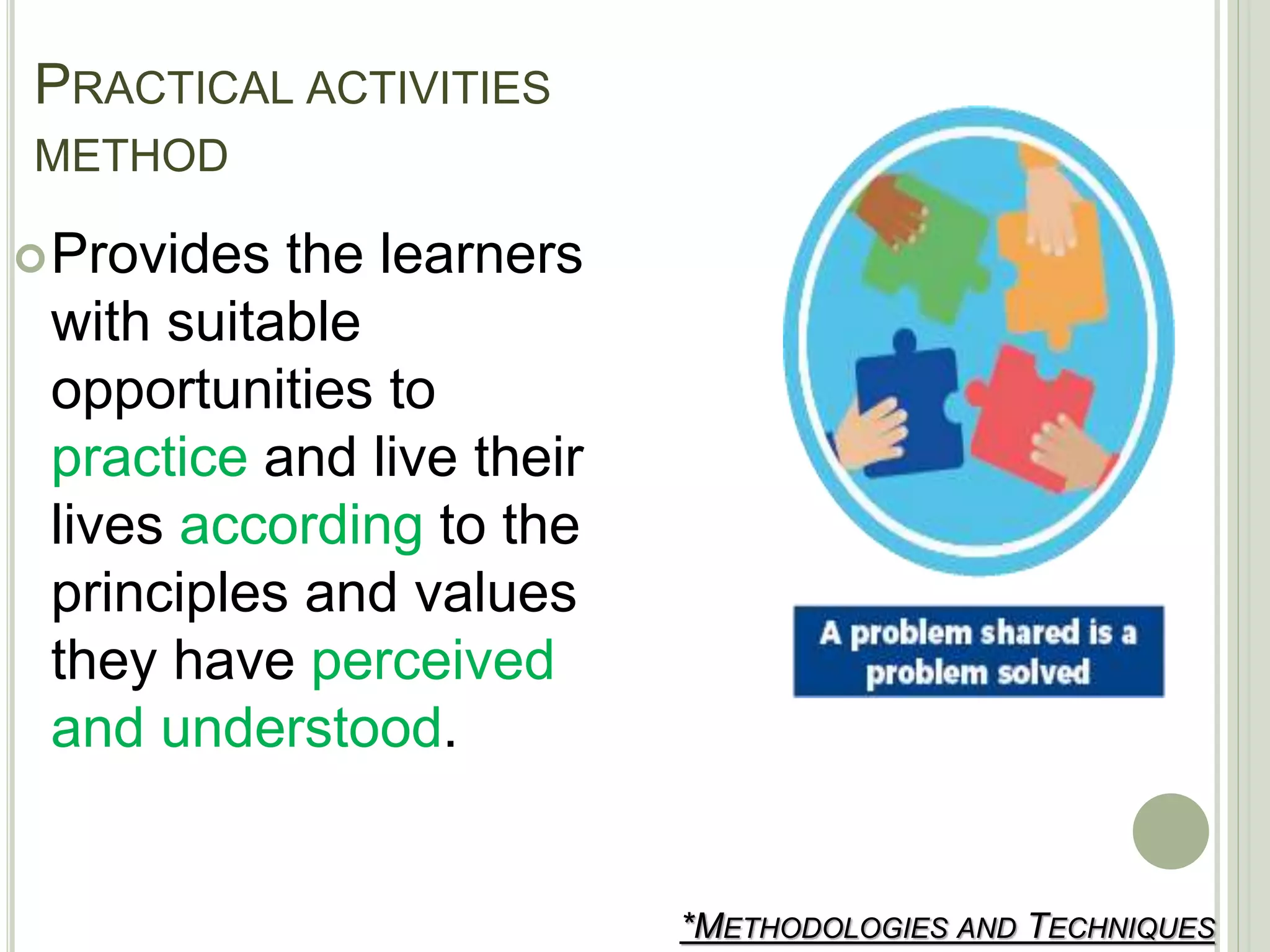 PRACTICAL ACTIVITIES
METHOD
*METHODOLOGIES AND TECHNIQUES
Provides the learners
with suitable
opportunities to
practice and live their
lives according to the
principles and values
they have perceived
and understood.
 