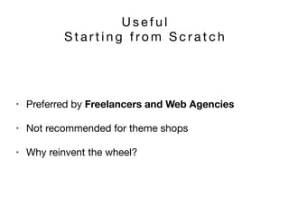 U s e f u l 

S t a r t i n g f ro m S c r a t c h
• Preferred by Freelancers and Web Agencies

• Not recommended for theme shops

• Why reinvent the wheel?
 