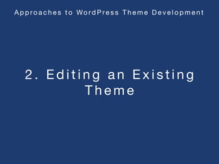 2 . E d i t i n g a n E x i s t i n g
T h e m e
A p p ro a c h e s t o Wo rd P re s s T h e m e D e v e l o p m e n t
 