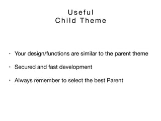 U s e f u l 

C h i l d T h e m e
• Your design/functions are similar to the parent theme

• Secured and fast development

• Always remember to select the best Parent
 