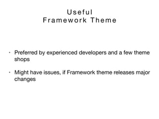 U s e f u l 

F r a m e w o r k T h e m e
• Preferred by experienced developers and a few theme
shops

• Might have issues, if Framework theme releases major
changes
 