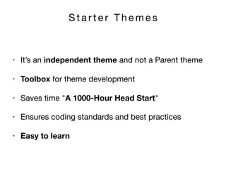 S t a r t e r T h e m e s
• It’s an independent theme and not a Parent theme

• Toolbox for theme development

• Saves time "A 1000-Hour Head Start"

• Ensures coding standards and best practices

• Easy to learn
 