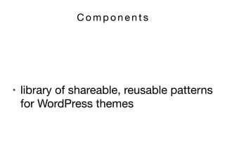 C o m p o n e n t s
• library of shareable, reusable patterns
for WordPress themes
 