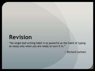 Revision
“No single bad writing habit is so powerful as the habit of typing
an essay only when you are ready to turn it in.”
-- Richard Lanham
 