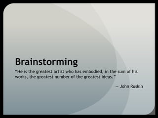 Brainstorming
“He is the greatest artist who has embodied, in the sum of his
works, the greatest number of the greatest ideas.”
-- John Ruskin
 
