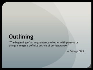 Outlining
“The beginning of an acquaintance whether with persons or
things is to get a definite outline of our ignorance.”
-- George Eliot
 