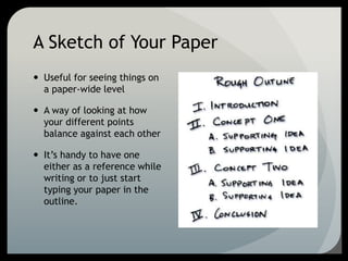 A Sketch of Your Paper
 Useful for seeing things on
a paper-wide level
 A way of looking at how
your different points
balance against each other
 It’s handy to have one
either as a reference while
writing or to just start
typing your paper in the
outline.
 