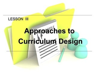 LESSON IIILESSON III
Approaches toApproaches to
Curriculum DesignCurriculum Design
 