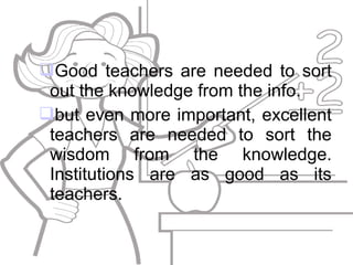 Good teachers are needed to sort
out the knowledge from the info.
but even more important, excellent
teachers are needed...