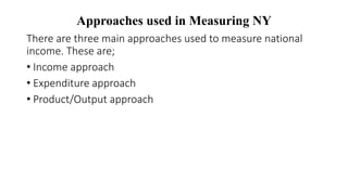 Approaches used in Measuring NY
There are three main approaches used to measure national
income. These are;
• Income approach
• Expenditure approach
• Product/Output approach
 