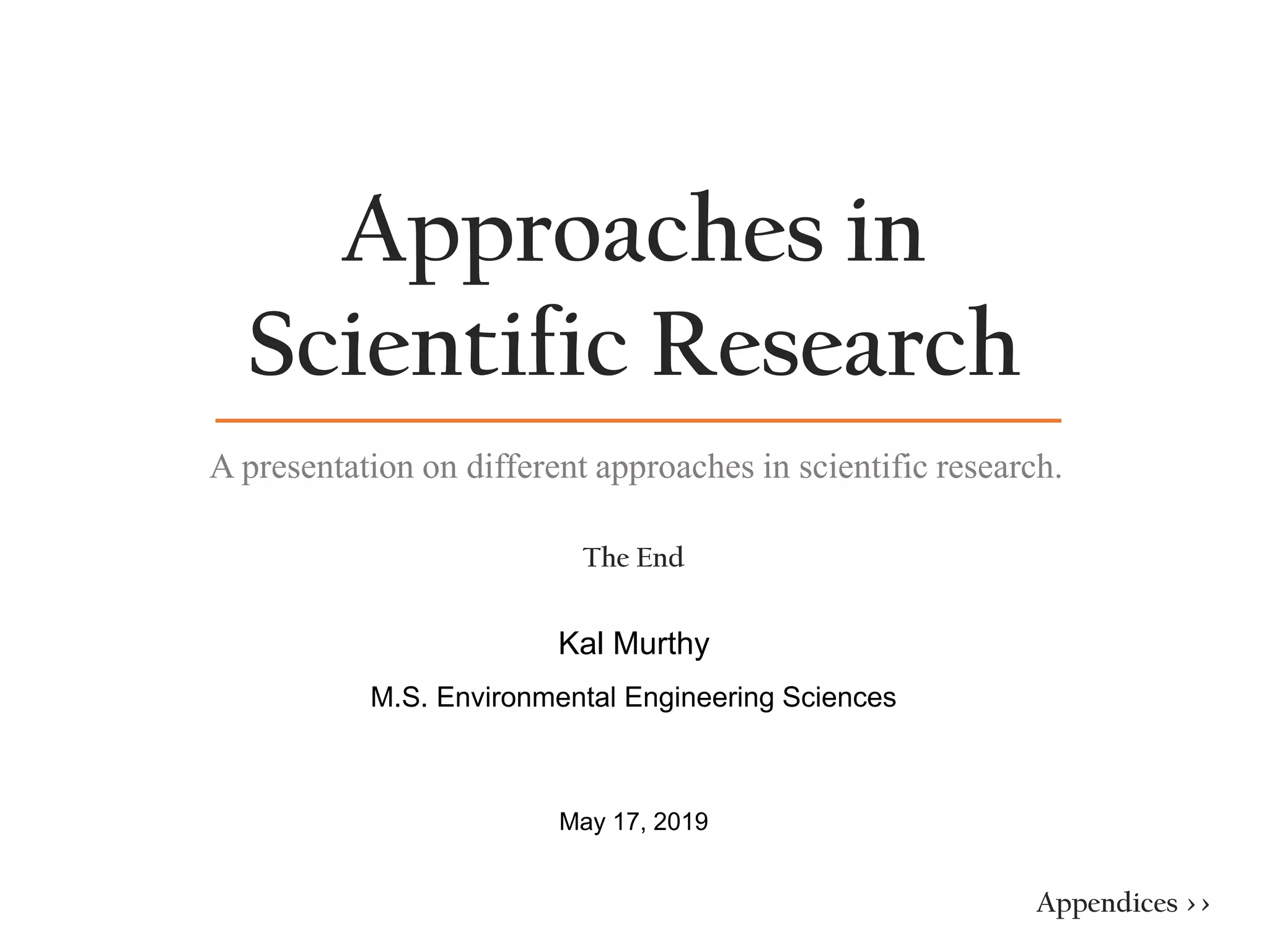 Approaches in
Scientific Research
Kal Murthy
M.S. Environmental Engineering Sciences
May 17, 2019
A presentation on different approaches in scientific research.
The End
Appendices >>
 