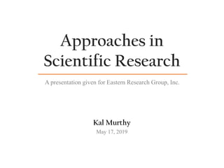 Approaches in
Scientific Research
Kal Murthy
May 17, 2019
A presentation given for Eastern Research Group, Inc.
 