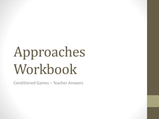 Approaches
Workbook
Conditioned Games – Teacher Answers
 