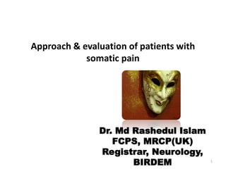 Approach & evaluation of patients with
somatic pain
1
Dr. Md Rashedul Islam
FCPS, MRCP(UK)
Registrar, Neurology,
BIRDEM
 