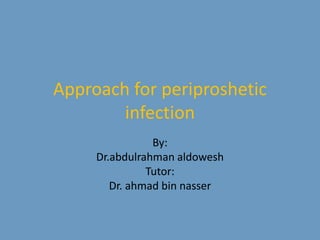 Approach for periproshetic
infection
By:
Dr.abdulrahman aldowesh
Tutor:
Dr. ahmad bin nasser
 
