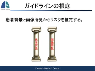 Kameda Medical Center
ガイドラインの根底
患者背景と画像所見からリスクを推定する。
 