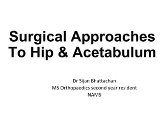 Surgical Approaches
To Hip & Acetabulum
Dr Sijan Bhattachan
MS Orthopaedics second year resident
NAMS
 