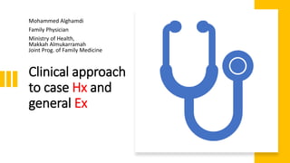 Clinical approach
to case Hx and
general Ex
Mohammed Alghamdi
Family Physician
Ministry of Health,
Makkah Almukarramah
Joint Prog. of Family Medicine
 