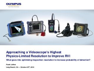 Approaching a Videoscope’s Highest
Physics-Limited Resolution to Improve RVI
What goes into optimizing inspection resolution to increase probability of detection?
Frank Lafleur
Long Beach, CA — October 25th, 2016
 