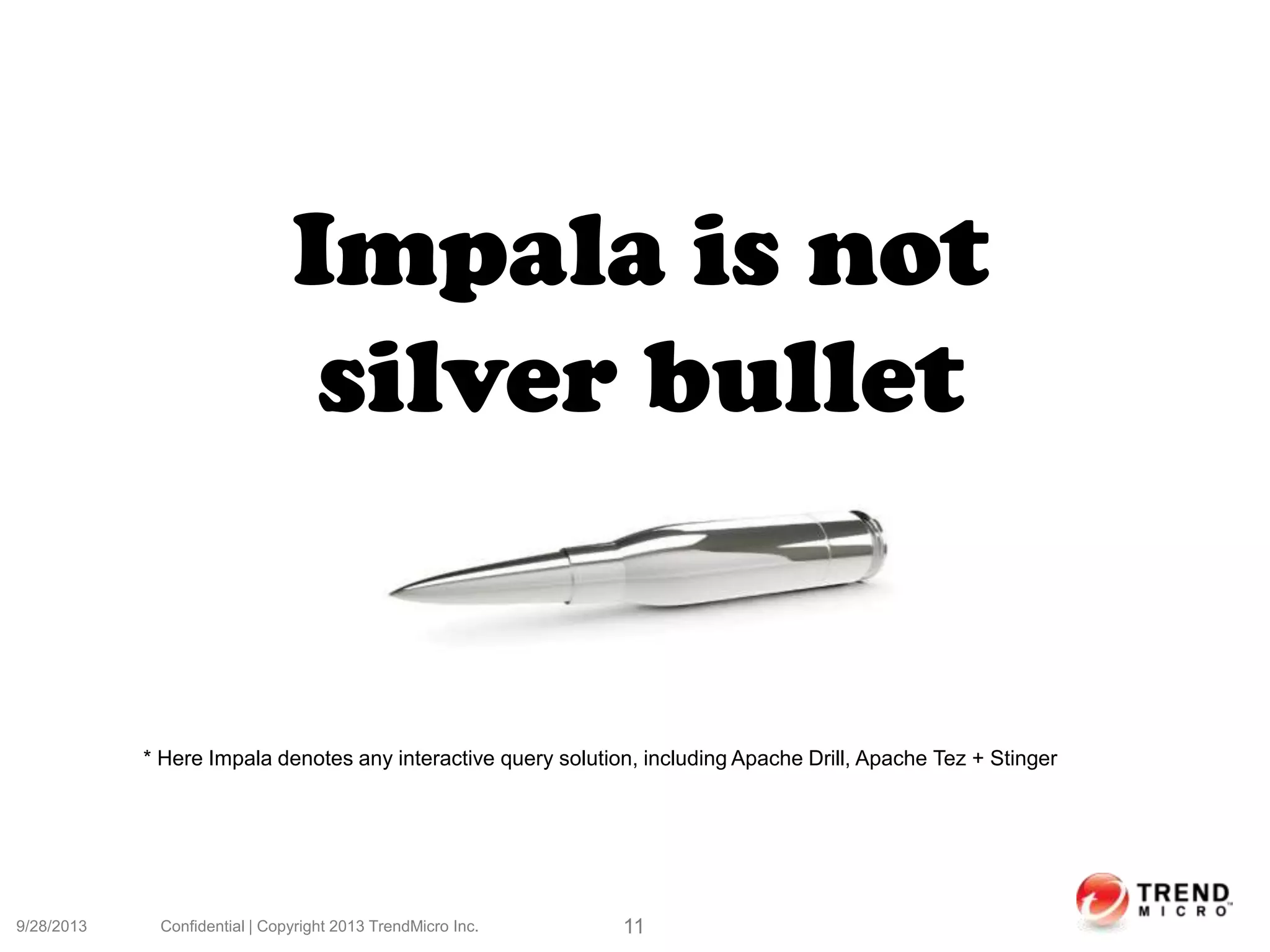 9/28/2013 Confidential | Copyright 2013 TrendMicro Inc. 11
Impala is not
silver bullet
* Here Impala denotes any interactive query solution, including Apache Drill, Apache Tez + Stinger
 