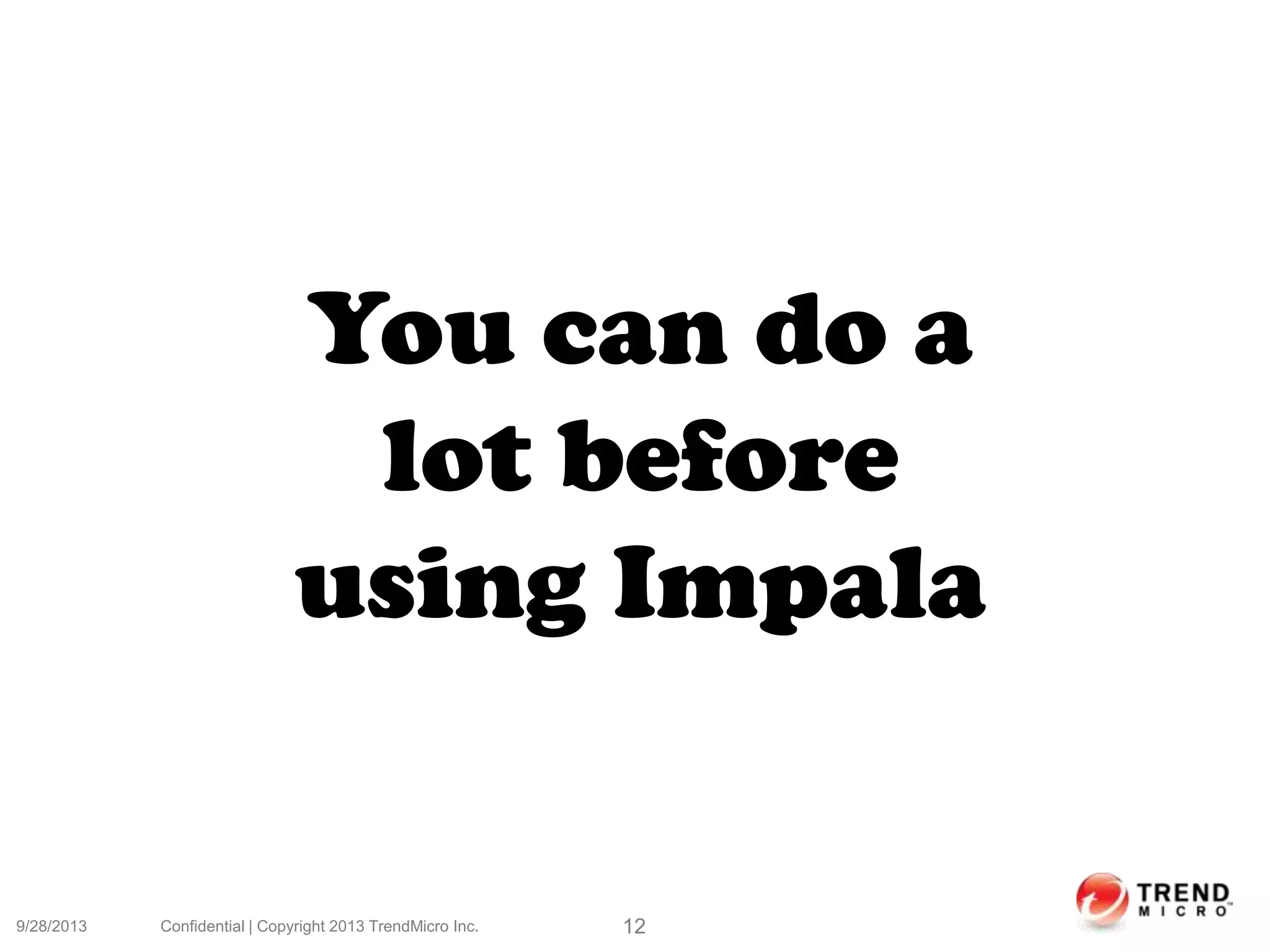 9/28/2013 Confidential | Copyright 2013 TrendMicro Inc. 12
You can do a
lot before
using Impala
 
